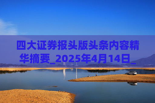 四大证券报头版头条内容精华摘要_2025年4月14日_财经新闻