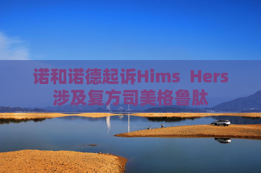 诺和诺德起诉Hims  Hers涉及复方司美格鲁肽