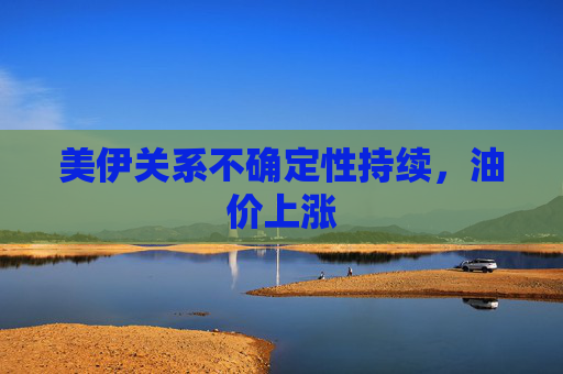 美伊关系不确定性持续，油价上涨