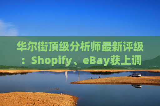 华尔街顶级分析师最新评级：Shopify、eBay获上调