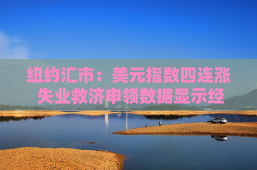 纽约汇市：美元指数四连涨 失业救济申领数据显示经济环境乐观