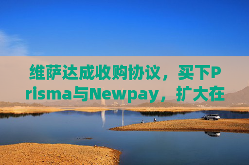 维萨达成收购协议,买下Prisma与Newpay,扩大在阿根廷业务布局