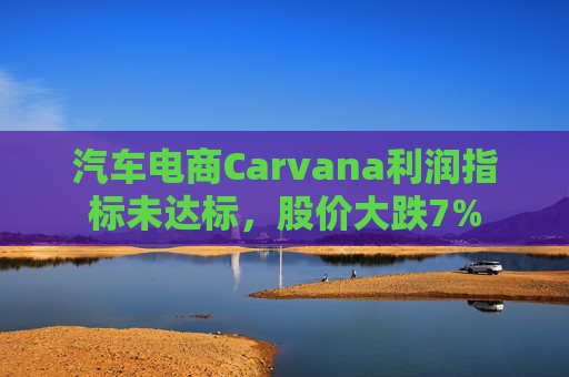 汽车电商Carvana利润指标未达标，股价大跌7%