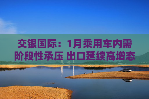 交银国际：1月乘用车内需阶段性承压 出口延续高增态势