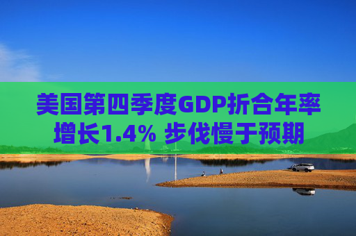 美国第四季度GDP折合年率增长1.4% 步伐慢于预期