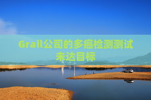 Grail公司的多癌检测测试未达目标