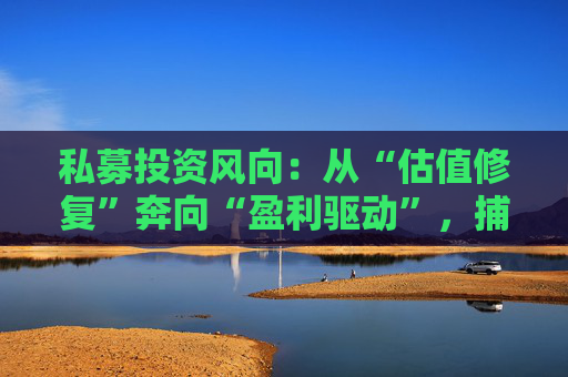 私募投资风向：从“估值修复”奔向“盈利驱动”，捕捉“核心资产2.0”