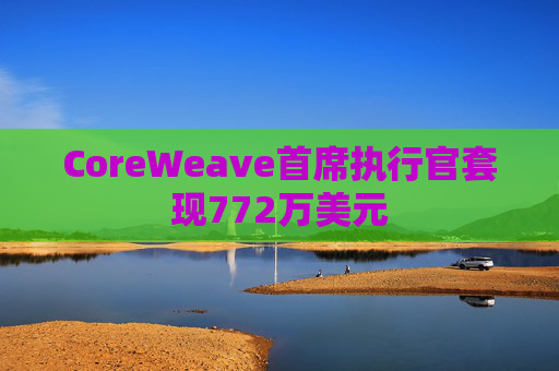 CoreWeave首席执行官套现772万美元