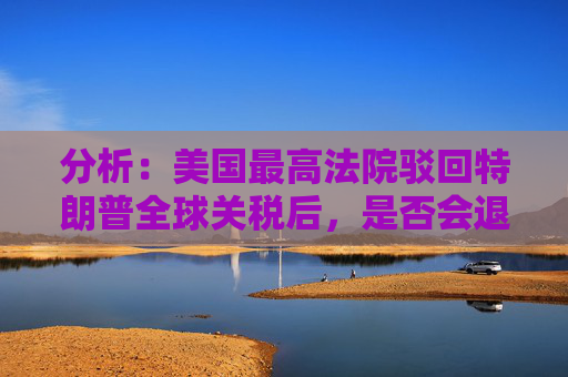 分析：美国最高法院驳回特朗普全球关税后，是否会退款？