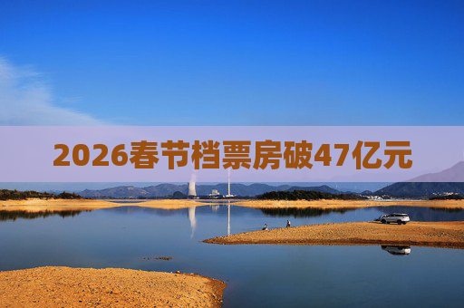 2026春节档票房破47亿元