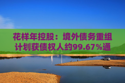 花样年控股：境外债务重组计划获债权人约99.67%通过