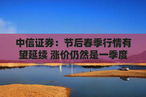 中信证券：节后春季行情有望延续 涨价仍然是一季度的核心配置线索之一