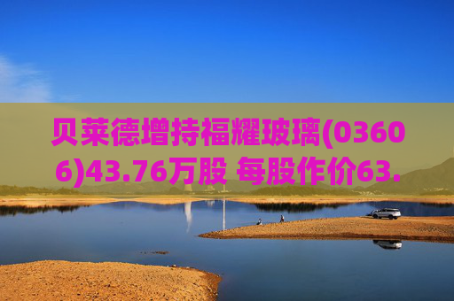 贝莱德增持福耀玻璃(03606)43.76万股 每股作价63.9423港元  第1张