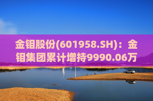 金钼股份(601958.SH)：金钼集团累计增持9990.06万元公司股份