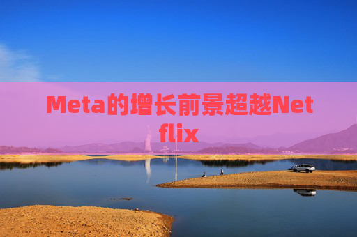 Meta的增长前景超越Netflix