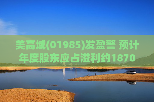 美高域(01985)发盈警 预计年度股东应占溢利约1870万港元 同比减少约51.7%