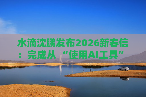 水滴沈鹏发布2026新春信：完成从 “使用AI工具” 到 “AI原生公司” 的跨越