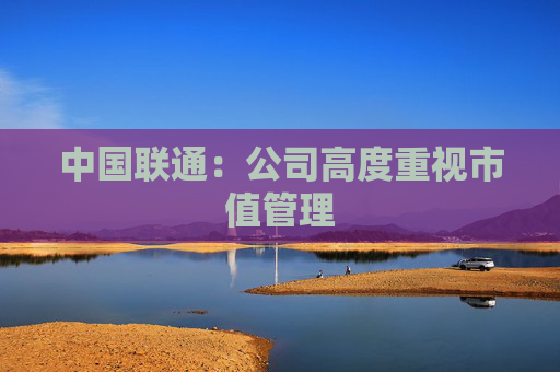 中国联通：公司高度重视市值管理  第1张