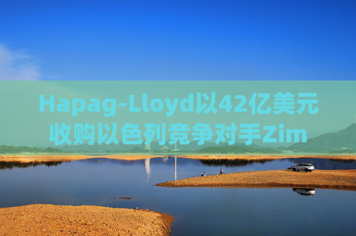 Hapag-Lloyd以42亿美元收购以色列竞争对手Zim
