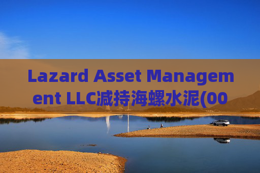 Lazard Asset Management LLC减持海螺水泥(00914)约1436.48万股 每股作价25.79港元