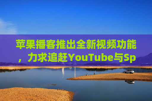 苹果播客推出全新视频功能，力求追赶YouTube与Spotify