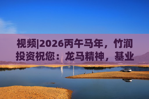 视频|2026丙午马年，竹润投资祝您：龙马精神，基业长青！马到成功，财源广进！