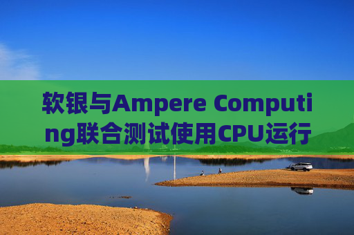 软银与Ampere Computing联合测试使用CPU运行小型人工智能模型