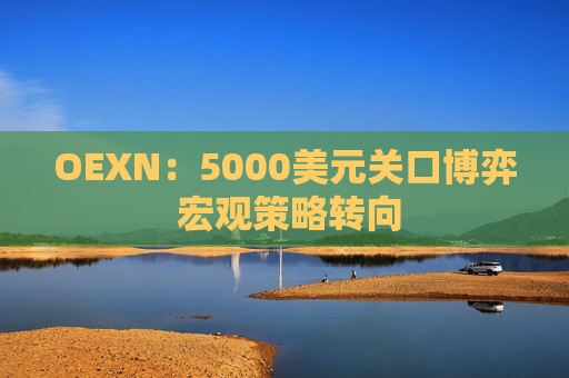 OEXN：5000美元关口博弈 宏观策略转向