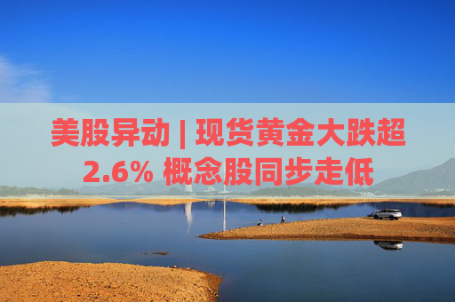 美股异动 | 现货黄金大跌超2.6% 概念股同步走低