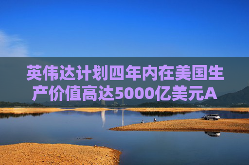 英伟达计划四年内在美国生产价值高达5000亿美元AI工具
