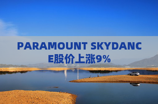 PARAMOUNT SKYDANCE股价上涨9%