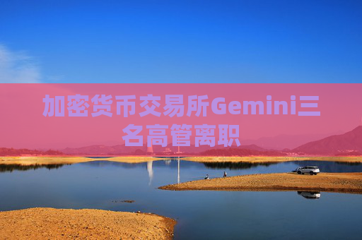 加密货币交易所Gemini三名高管离职
