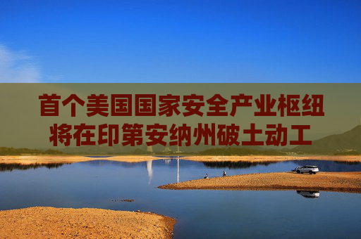 首个美国国家安全产业枢纽将在印第安纳州破土动工