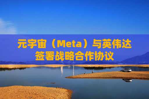 元宇宙（Meta）与英伟达签署战略合作协议