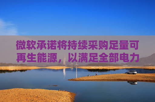 微软承诺将持续采购足量可再生能源，以满足全部电力需求