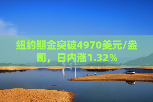 纽约期金突破4970美元/盎司，日内涨1.32%