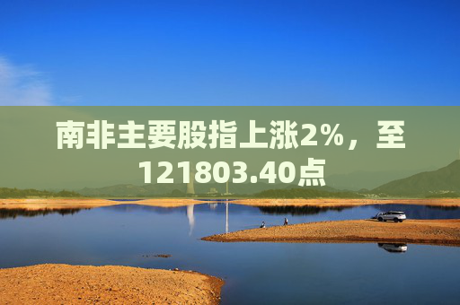 南非主要股指上涨2%，至121803.40点