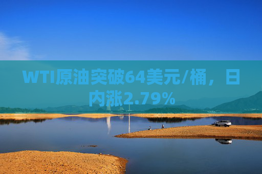 WTI原油突破64美元/桶，日内涨2.79%