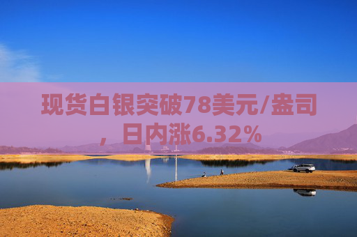 现货白银突破78美元/盎司，日内涨6.32%