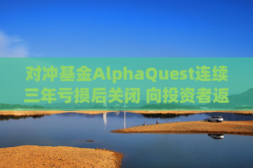 对冲基金AlphaQuest连续三年亏损后关闭 向投资者返还资金