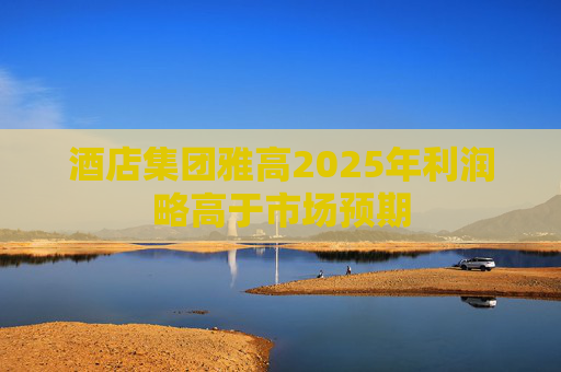 酒店集团雅高2025年利润略高于市场预期