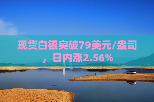 现货白银突破79美元/盎司，日内涨2.56%