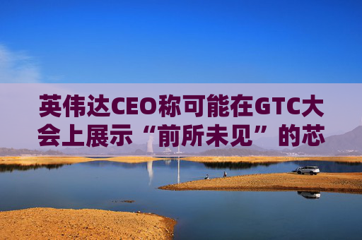 英伟达CEO称可能在GTC大会上展示“前所未见”的芯片