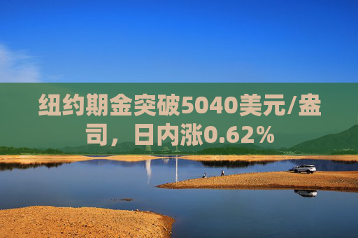 纽约期金突破5040美元/盎司，日内涨0.62%