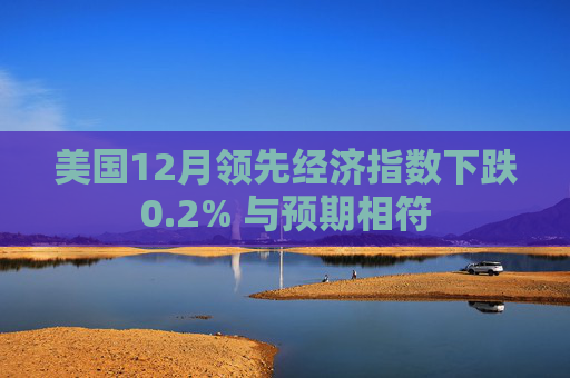 美国12月领先经济指数下跌0.2% 与预期相符