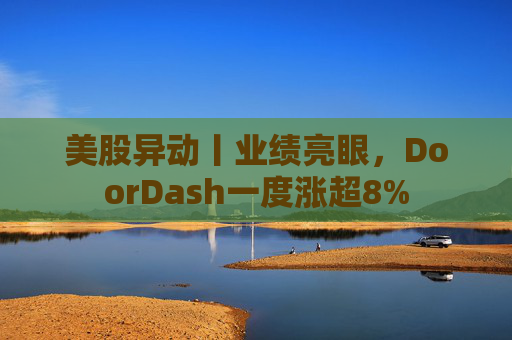 美股异动丨业绩亮眼，DoorDash一度涨超8%  第1张
