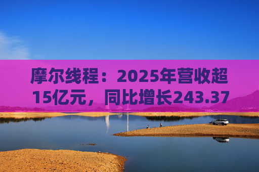 摩尔线程：2025年营收超15亿元，同比增长243.37%