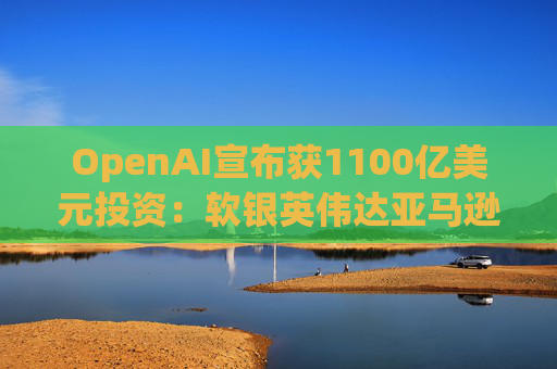 OpenAI宣布获1100亿美元投资：软银英伟达亚马逊为投资方  第1张