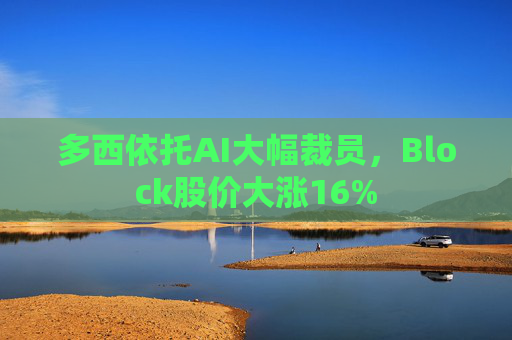 多西依托AI大幅裁员，Block股价大涨16%