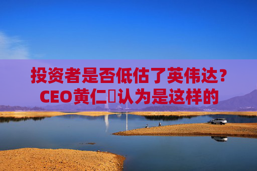 投资者是否低估了英伟达?CEO黄仁勳认为是这样的 第1张 投资者是否低估了英伟达?CEO黄仁勳认为是这样的 第1张